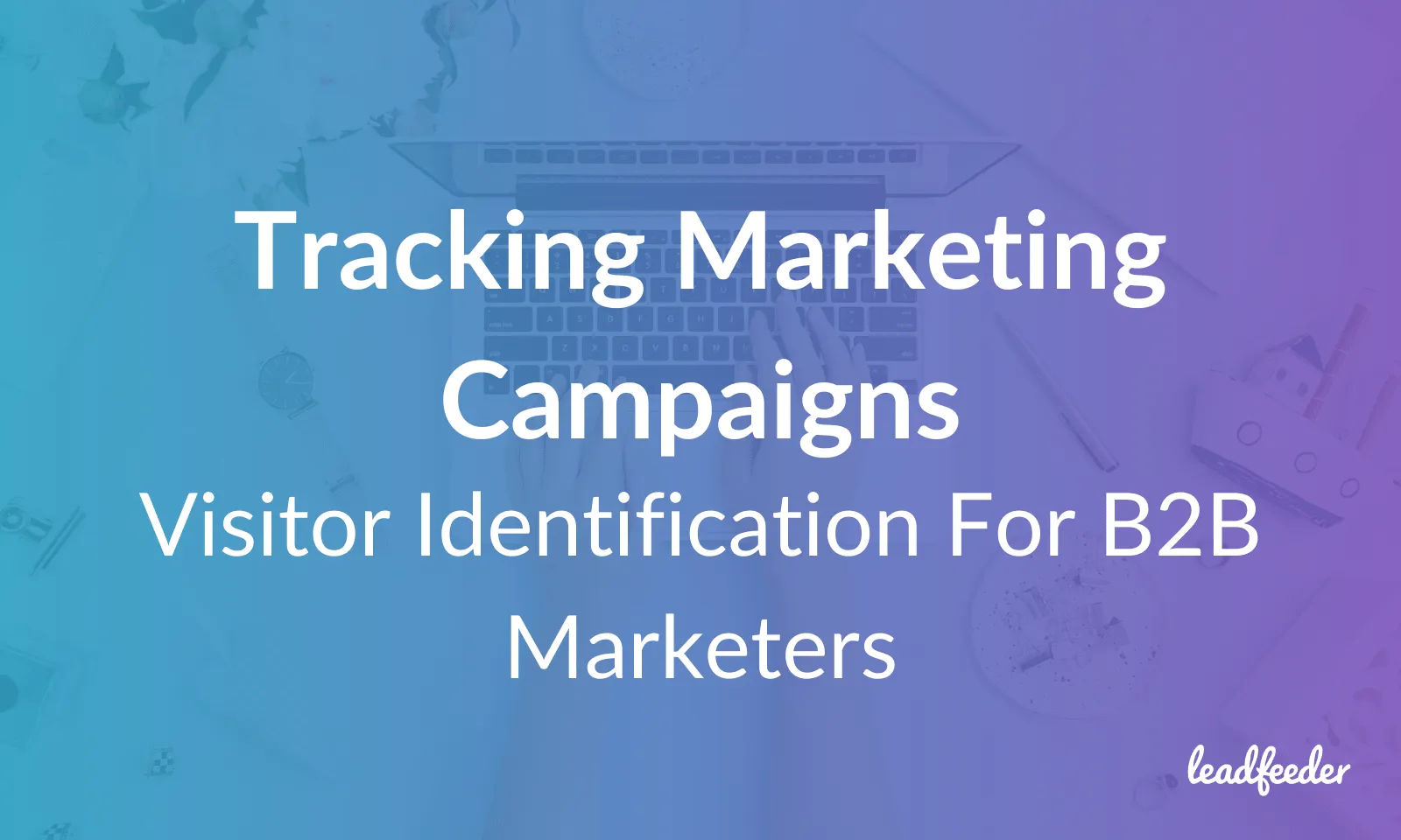 Tracking Marketing Campaigns: How Visitor Identification Gives B2B Marketers More Complete Data